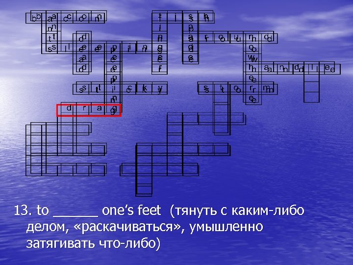 13. to ______ one’s feet (тянуть с каким-либо делом, «раскачиваться» , умышленно затягивать что-либо)