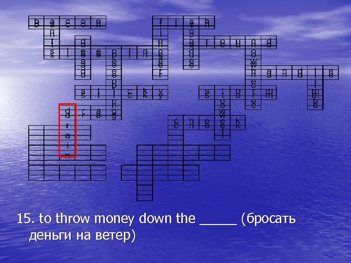 15. to throw money down the _____ (бросать деньги на ветер) 