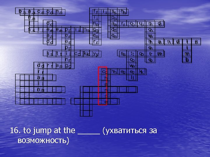 16. to jump at the _____ (ухватиться за возможность) 