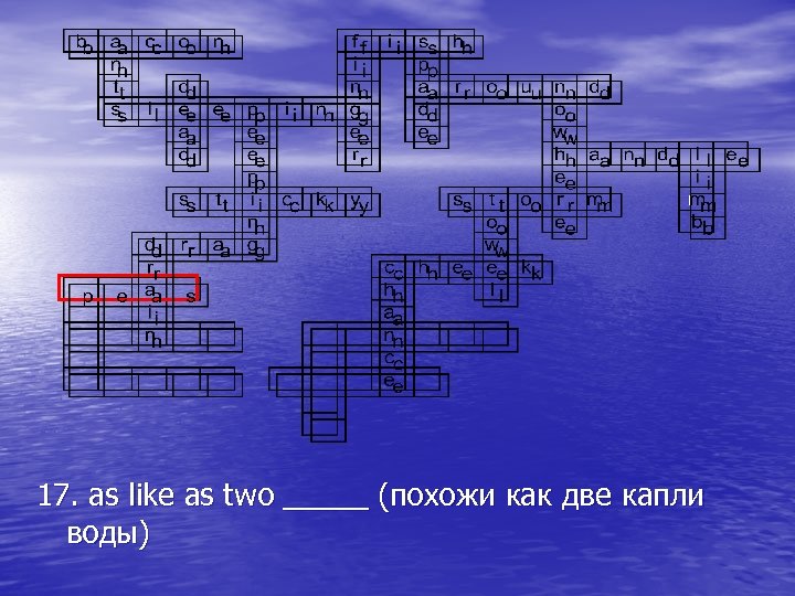 17. as like as two _____ (похожи как две капли воды) 