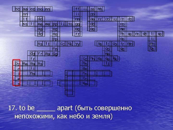 17. to be _____ apart (быть совершенно непохожими, как небо и земля) 
