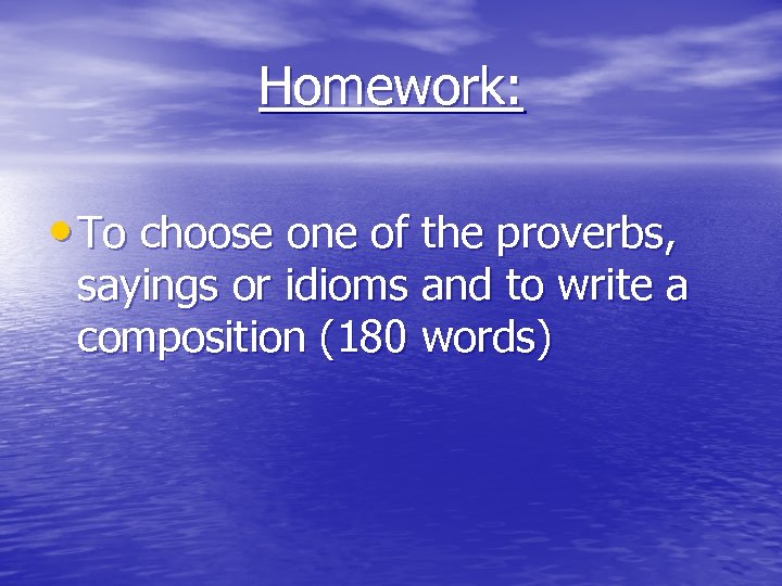 Homework: • To choose one of the proverbs, sayings or idioms and to write