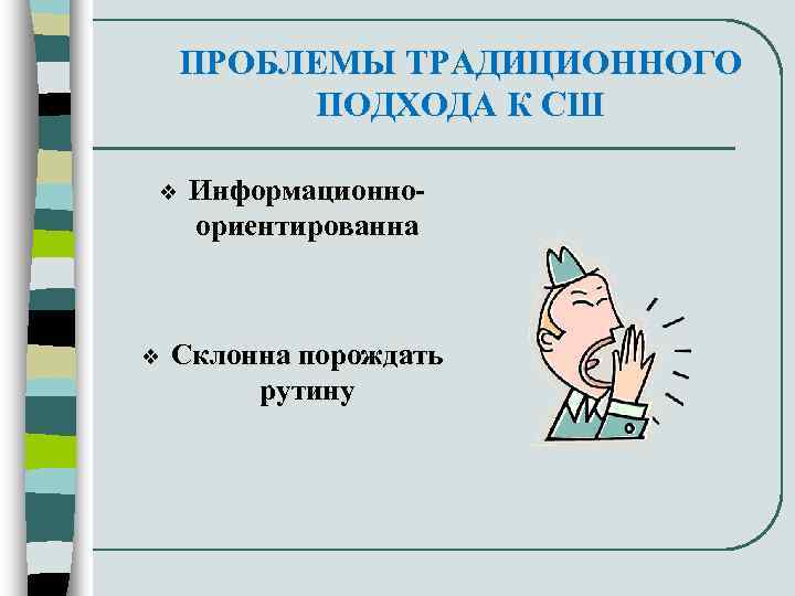 ПРОБЛЕМЫ ТРАДИЦИОННОГО ПОДХОДА К СШ v v Информационноориентированна Склонна порождать рутину 