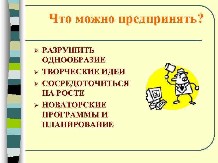 Что можно предпринять? Ø Ø РАЗРУШИТЬ ОДНООБРАЗИЕ ТВОРЧЕСКИЕ ИДЕИ СОСРЕДОТОЧИТЬСЯ НА РОСТЕ НОВАТОРСКИЕ ПРОГРАММЫ