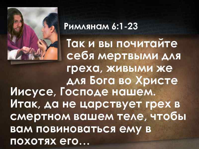 Римлянам 6: 1 -23 Так и вы почитайте себя мертвыми для греха, живыми же