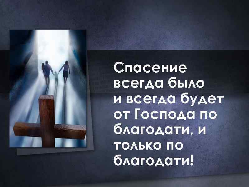 Спасение всегда было и всегда будет от Господа по благодати, и только по благодати!