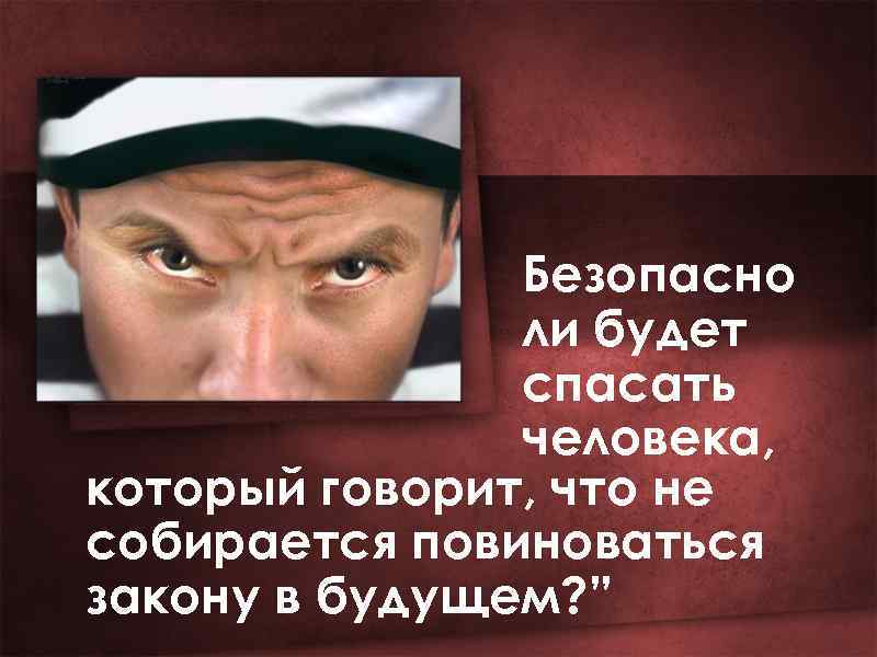 Безопасно ли будет спасать человека, который говорит, что не собирается повиноваться закону в будущем?