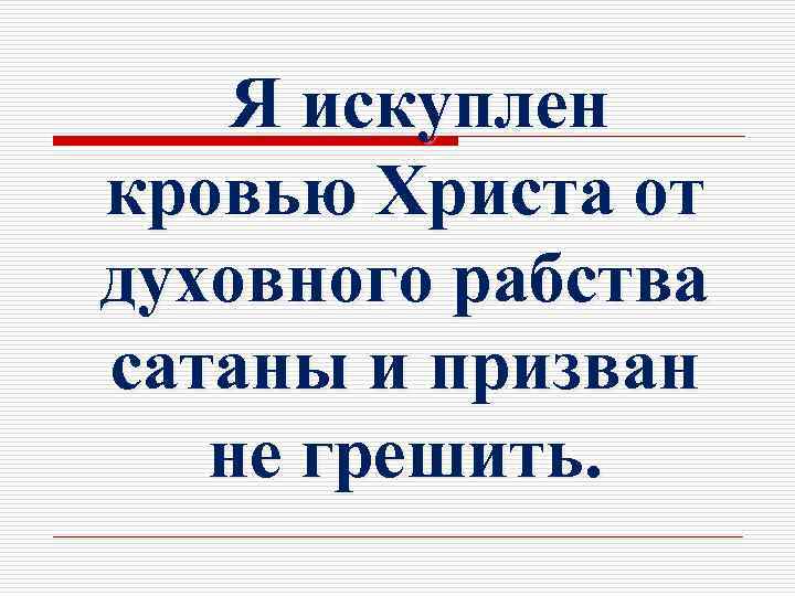 Я искуплен кровью Христа от духовного рабства сатаны и призван не грешить. 