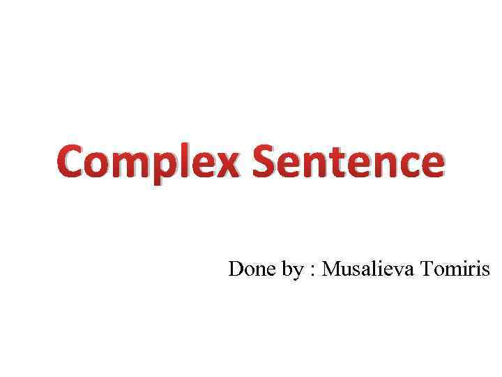 Complex Sentence Done by : Musalieva Tomiris 