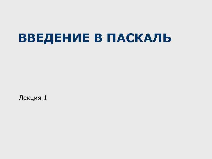 ВВЕДЕНИЕ В ПАСКАЛЬ Лекция 1 