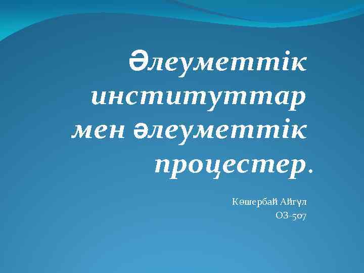 Әлеуметтік институттар мен әлеуметтік процестер. Көшербай Айгүл ОЗ-507 