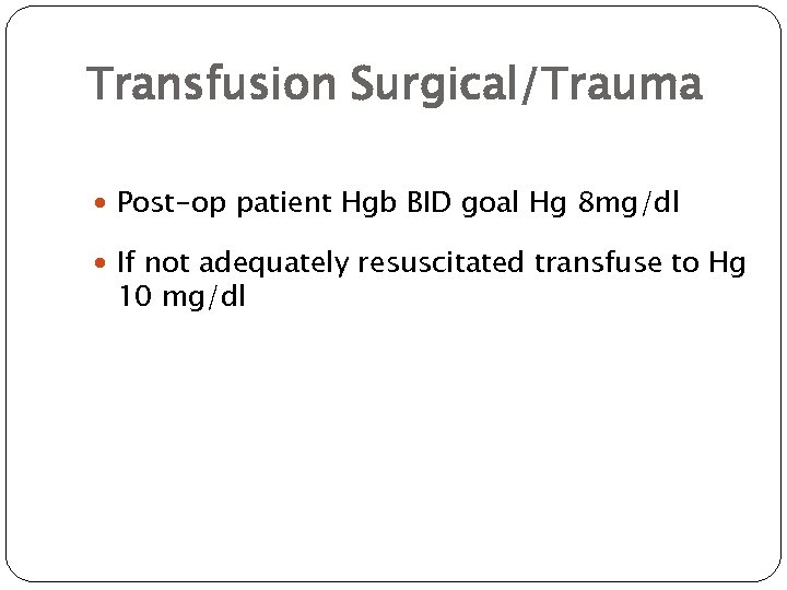 Transfusion Surgical/Trauma Post-op patient Hgb BID goal Hg 8 mg/dl If not adequately resuscitated