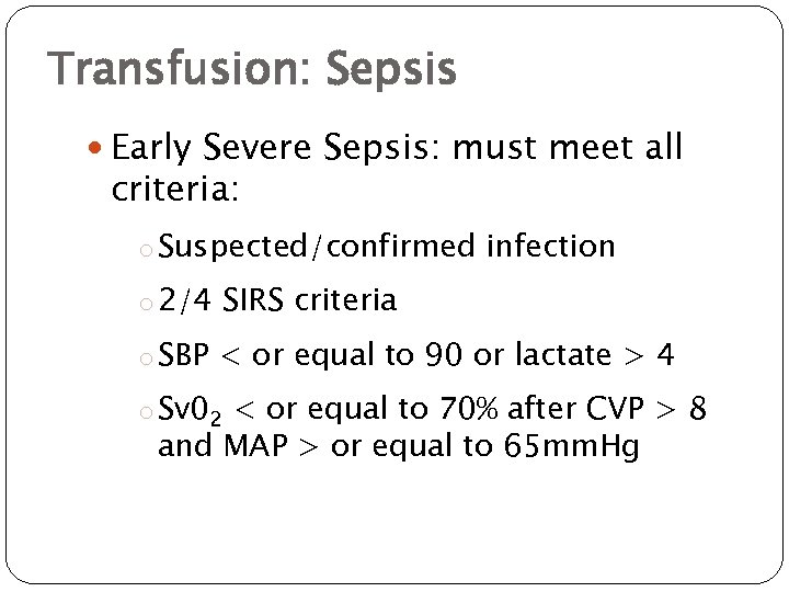 Transfusion: Sepsis Early Severe Sepsis: must meet all criteria: o Suspected/confirmed infection o 2/4