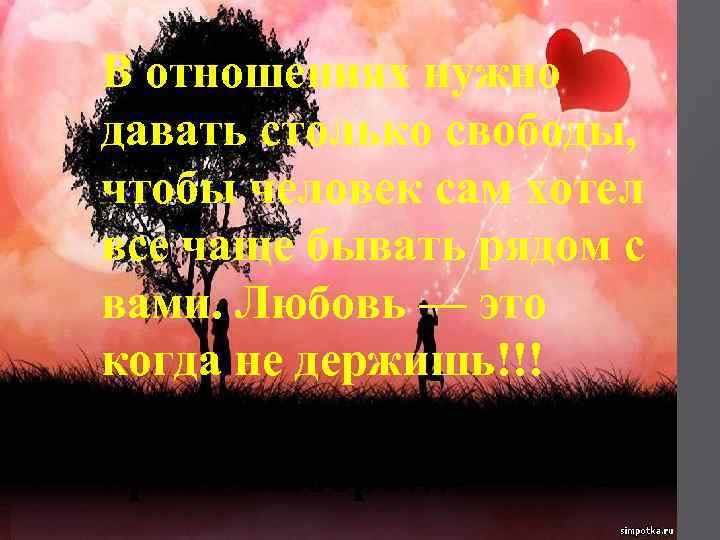 В отношениях нужно давать столько свободы, чтобы человек сам хотел все чаще бывать рядом