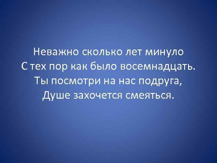 Неважно сколько лет минуло С тех пор как было восемнадцать. Ты посмотри на нас