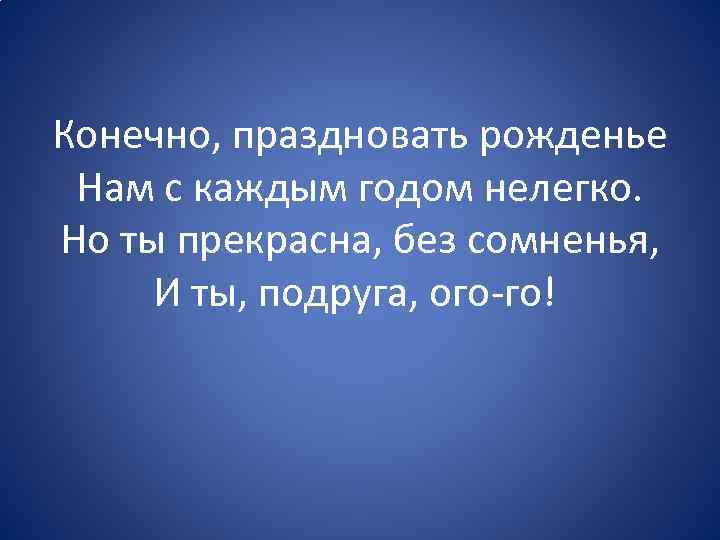 Конечно, праздновать рожденье Нам с каждым годом нелегко. Но ты прекрасна, без сомненья, И