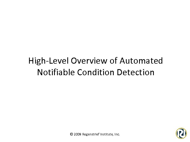 High-Level Overview of Automated Notifiable Condition Detection © 2008 Regenstrief Institute, Inc. 