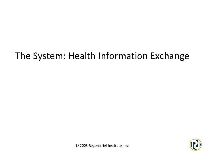 The System: Health Information Exchange © 2008 Regenstrief Institute, Inc. 