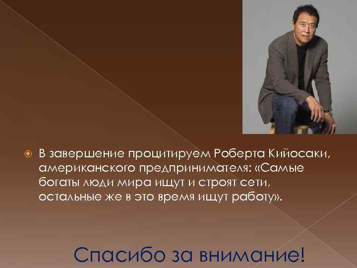  В завершение процитируем Роберта Кийосаки, американского предпринимателя: «Самые богаты люди мира ищут и