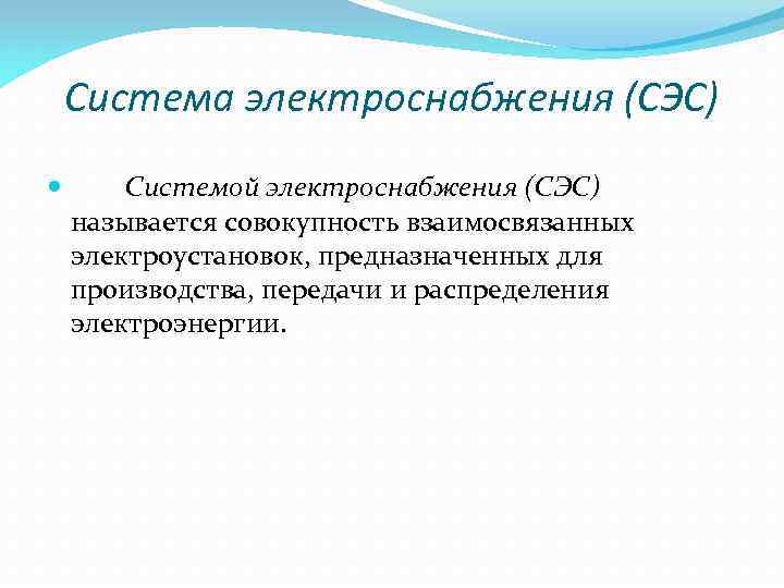 Система электроснабжения (СЭС) Системой электроснабжения (СЭС) называется совокупность взаимосвязанных электроустановок, предназначенных для производства, передачи