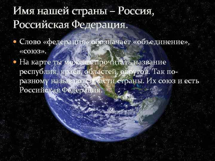 Имя нашей страны – Россия, Российская Федерация. Слово «федерация» обозначает «объединение» , «союз» .