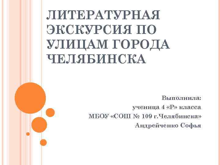 ЛИТЕРАТУРНАЯ ЭКСКУРСИЯ ПО УЛИЦАМ ГОРОДА ЧЕЛЯБИНСКА Выполнила: ученица 4 «Р» класса МБОУ «СОШ №