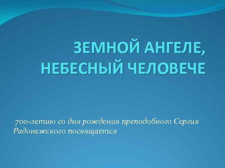 ЗЕМНОЙ АНГЕЛЕ, НЕБЕСНЫЙ ЧЕЛОВЕЧЕ 700 -летию со дня рождения преподобного Сергия Радонежского посвящается 