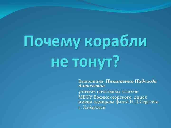 Почему корабли не тонут? Выполнила: Никитенко Надежда Алексеевна учитель начальных классов МБОУ Военно-морского лицея