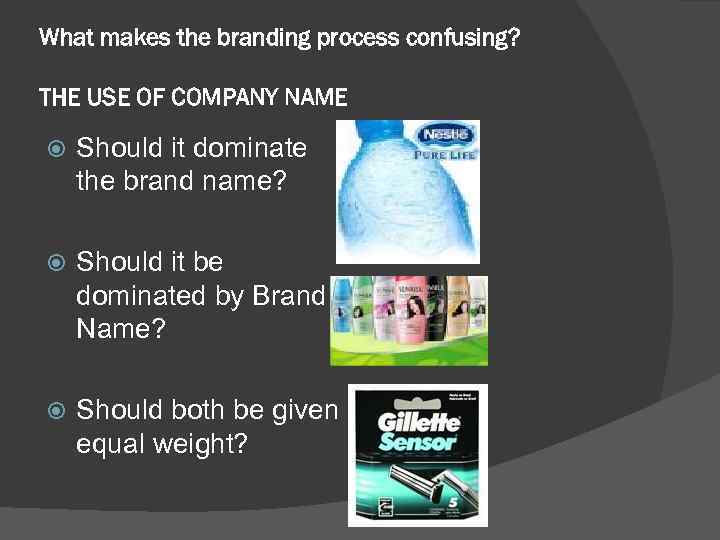 What makes the branding process confusing? THE USE OF COMPANY NAME Should it dominate