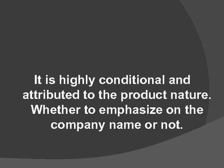 It is highly conditional and attributed to the product nature. Whether to emphasize on