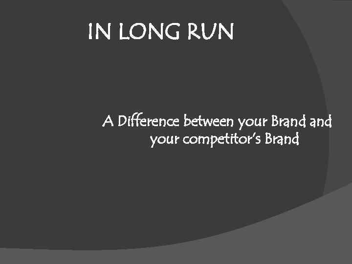 IN LONG RUN A Difference between your Brand your competitor’s Brand 