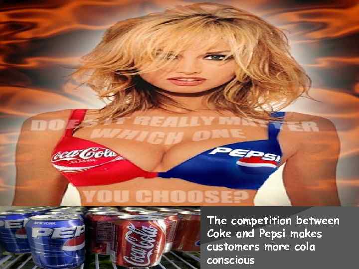 The competition between Coke and Pepsi makes customers more cola conscious 