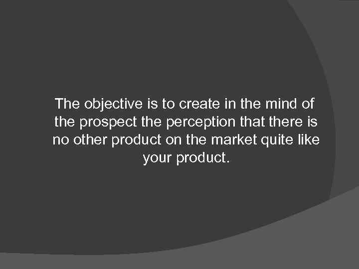 The objective is to create in the mind of the prospect the perception that