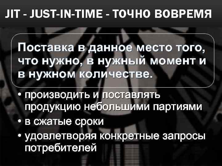 JIT - JUST-IN-TIME - ТОЧНО ВОВРЕМЯ Поставка в данное место того, что нужно, в