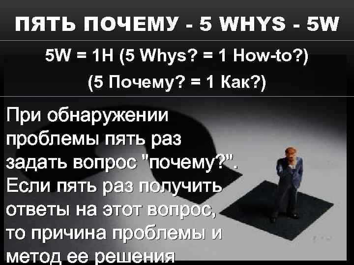 ПЯТЬ ПОЧЕМУ - 5 WHYS - 5 W 5 W = 1 H (5