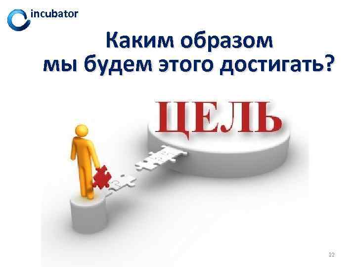 incubator Каким образом мы будем этого достигать? 22 