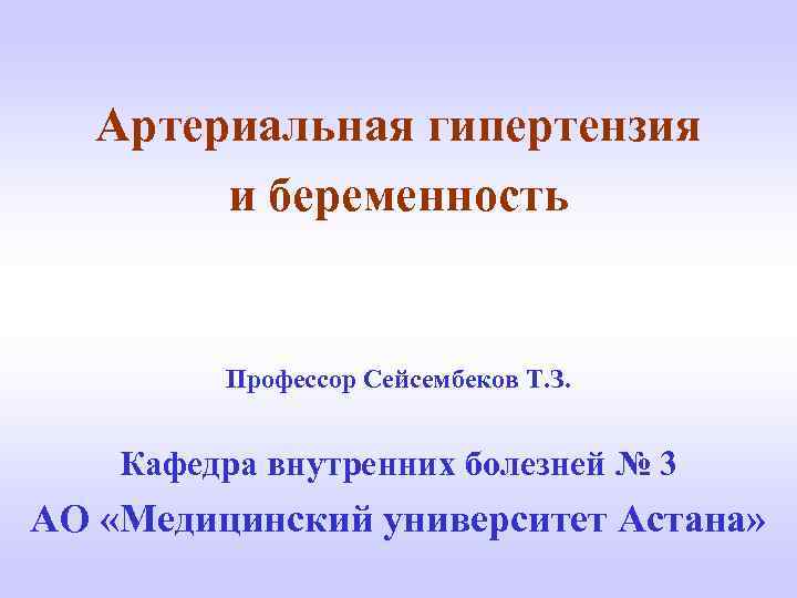 Артериальная гипертензия и беременность Профессор Сейсембеков Т. З. Кафедра внутренних болезней № 3 АО