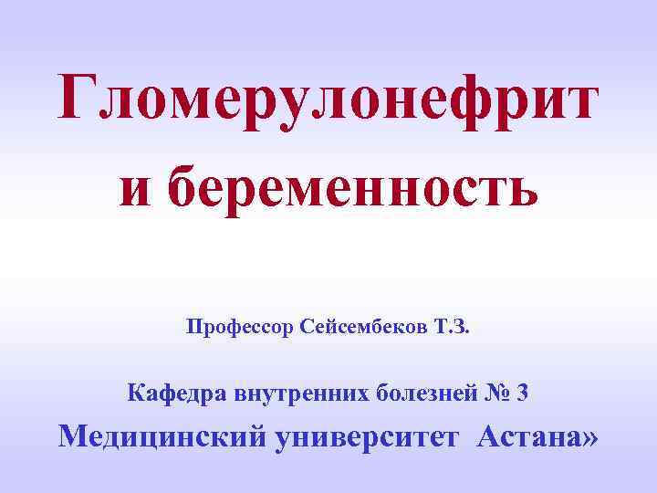 Гломерулонефрит и беременность Профессор Сейсембеков Т. З. Кафедра внутренних болезней № 3 Медицинский университет