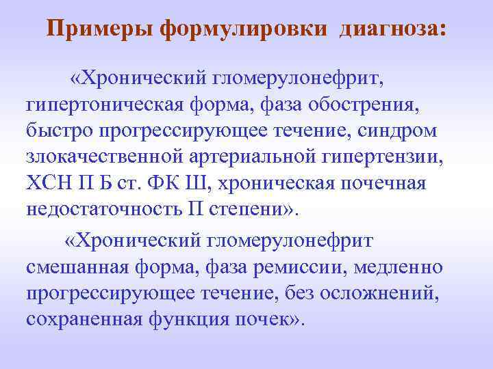 Примеры формулировки диагноза: «Хронический гломерулонефрит, гипертоническая форма, фаза обострения, быстро прогрессирующее течение, синдром злокачественной