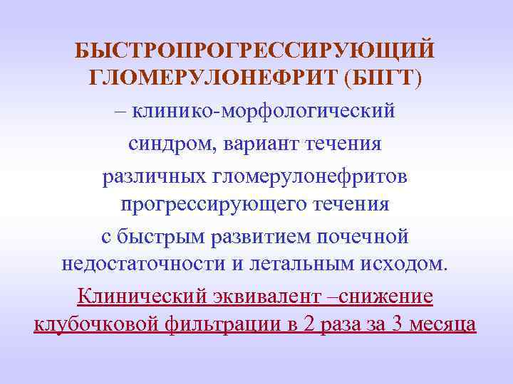 БЫСТРОПРОГРЕССИРУЮЩИЙ ГЛОМЕРУЛОНЕФРИТ (БПГТ) – клинико-морфологический синдром, вариант течения различных гломерулонефритов прогрессирующего течения с быстрым
