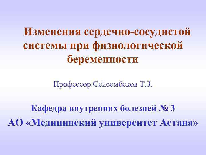  Изменения сердечно-сосудистой системы при физиологической беременности Профессор Сейсембеков Т. З. Кафедра внутренних болезней
