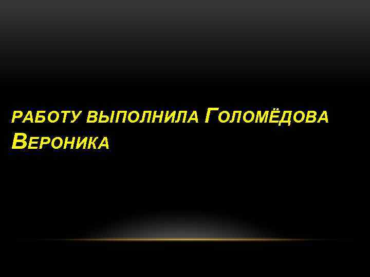 РАБОТУ ВЫПОЛНИЛА ГОЛОМЁДОВА ВЕРОНИКА 