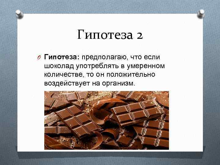 Гипотеза 2 O Гипотеза: предполагаю, что если шоколад употреблять в умеренном количестве, то он