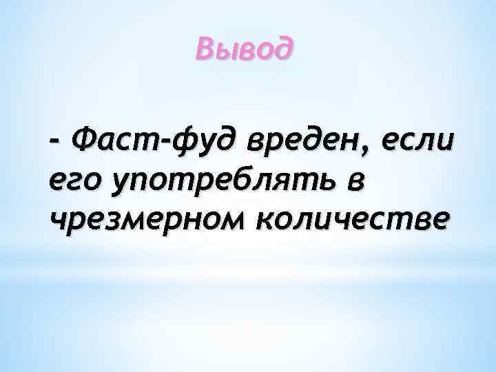 Вывод - Фаст-фуд вреден, если его употреблять в чрезмерном количестве 
