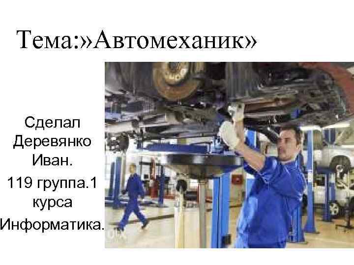 Тема: » Автомеханик» Сделал Деревянко Иван. 119 группа. 1 курса Информатика. 