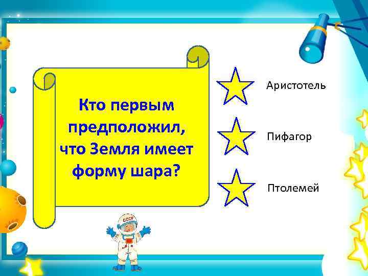 Аристотель Кто первым предположил, что Земля имеет форму шара? Пифагор Птолемей 