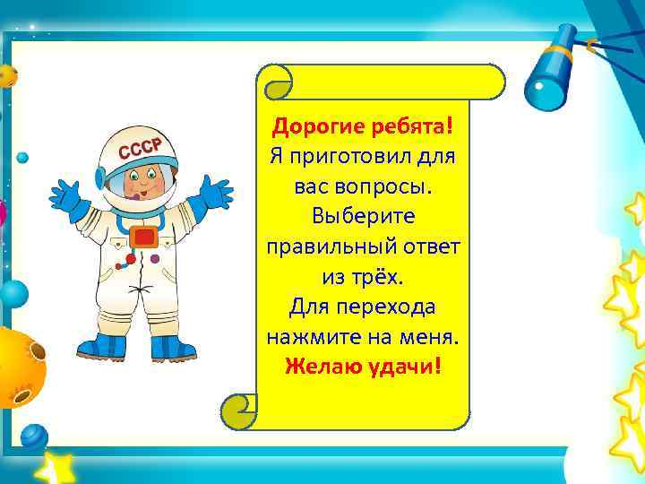 Дорогие ребята! Я приготовил для вас вопросы. Выберите правильный ответ из трёх. Для перехода