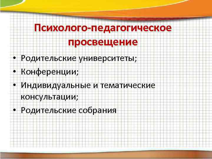 Психолого-педагогическое просвещение • Родительские университеты; • Конференции; • Индивидуальные и тематические консультации; • Родительские