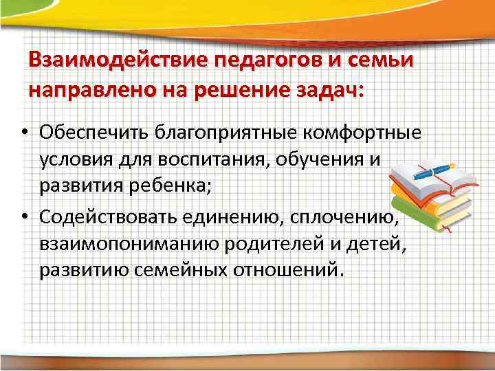 Взаимодействие педагогов и семьи направлено на решение задач: • Обеспечить благоприятные комфортные условия для