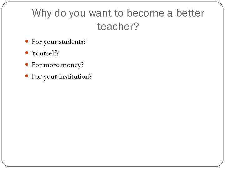 Why do you want to become a better teacher? For your students? Yourself? For